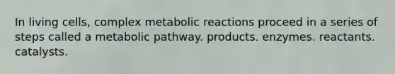 In living cells, complex metabolic reactions proceed in a series of steps called a metabolic pathway. products. enzymes. reactants. catalysts.