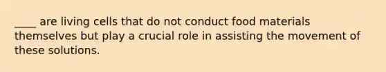 ____ are living cells that do not conduct food materials themselves but play a crucial role in assisting the movement of these solutions.