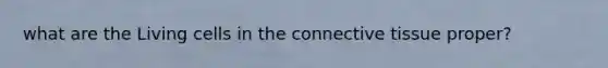 what are the Living cells in the connective tissue proper?
