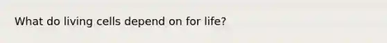 What do living cells depend on for life?