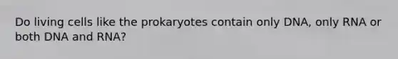 Do living cells like the prokaryotes contain only DNA, only RNA or both DNA and RNA?
