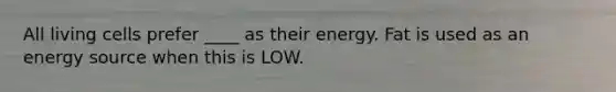 All living cells prefer ____ as their energy. Fat is used as an energy source when this is LOW.