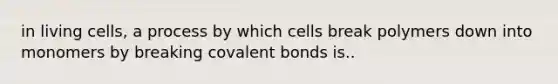 in living cells, a process by which cells break polymers down into monomers by breaking covalent bonds is..