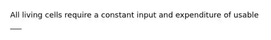 All living cells require a constant input and expenditure of usable ___