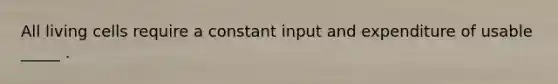 All living cells require a constant input and expenditure of usable _____ .