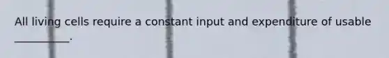 All living cells require a constant input and expenditure of usable __________.