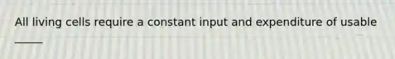 All living cells require a constant input and expenditure of usable _____