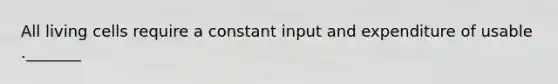 All living cells require a constant input and expenditure of usable ._______