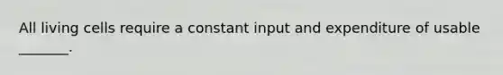 All living cells require a constant input and expenditure of usable _______.