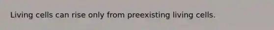 Living cells can rise only from preexisting living cells.