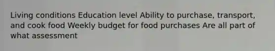 Living conditions Education level Ability to purchase, transport, and cook food Weekly budget for food purchases Are all part of what assessment