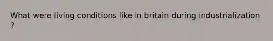 What were living conditions like in britain during industrialization ?