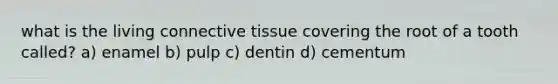 what is the living connective tissue covering the root of a tooth called? a) enamel b) pulp c) dentin d) cementum