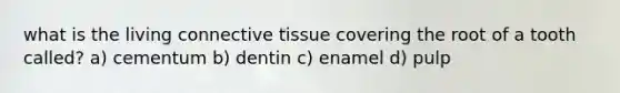 what is the living connective tissue covering the root of a tooth called? a) cementum b) dentin c) enamel d) pulp