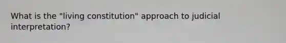 What is the "living constitution" approach to judicial interpretation?