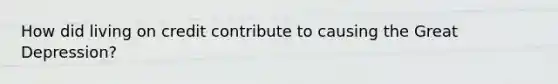 How did living on credit contribute to causing the Great Depression?