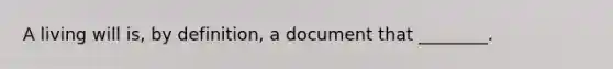 A living will is, by definition, a document that ________.