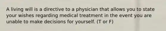 A living will is a directive to a physician that allows you to state your wishes regarding medical treatment in the event you are unable to make decisions for yourself. (T or F)