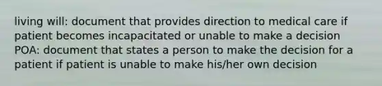 living will: document that provides direction to medical care if patient becomes incapacitated or unable to make a decision POA: document that states a person to make the decision for a patient if patient is unable to make his/her own decision