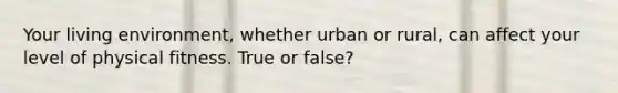 Your living environment, whether urban or rural, can affect your level of physical fitness. True or false?