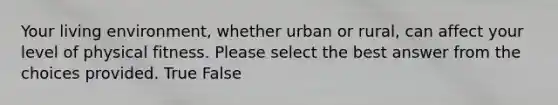 Your living environment, whether urban or rural, can affect your level of physical fitness. Please select the best answer from the choices provided. True False