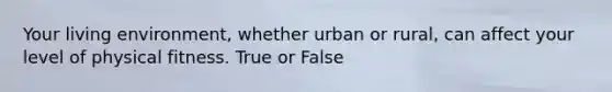 Your living environment, whether urban or rural, can affect your level of physical fitness. True or False