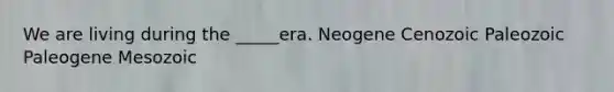 We are living during the _____era. Neogene Cenozoic Paleozoic Paleogene Mesozoic