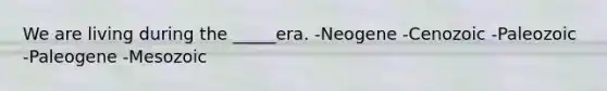 We are living during the _____era. -Neogene -Cenozoic -Paleozoic -Paleogene -Mesozoic