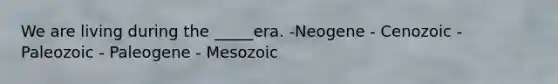 We are living during the _____era. -Neogene - Cenozoic - Paleozoic - Paleogene - Mesozoic