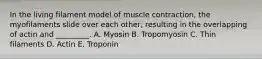 In the living filament model of muscle contraction, the myofilaments slide over each other, resulting in the overlapping of actin and _________. A. Myosin B. Tropomyosin C. Thin filaments D. Actin E. Troponin