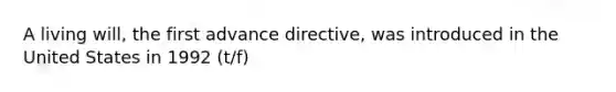 A living will, the first advance directive, was introduced in the United States in 1992 (t/f)