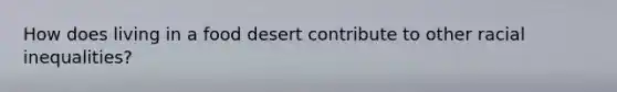 How does living in a food desert contribute to other racial inequalities?