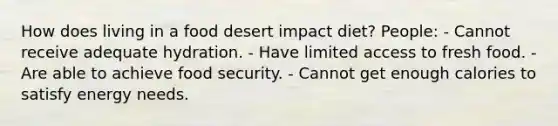 How does living in a food desert impact diet? People: - Cannot receive adequate hydration. - Have limited access to fresh food. - Are able to achieve food security. - Cannot get enough calories to satisfy energy needs.