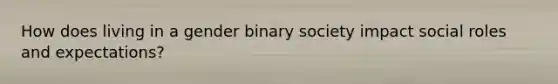 How does living in a gender binary society impact social roles and expectations?