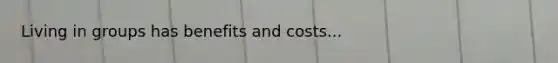 Living in groups has benefits and costs...