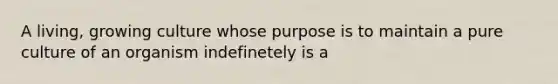 A living, growing culture whose purpose is to maintain a pure culture of an organism indefinetely is a