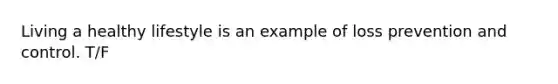 Living a healthy lifestyle is an example of loss prevention and control. T/F