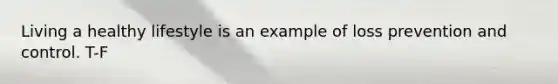Living a healthy lifestyle is an example of loss prevention and control. T-F