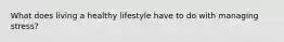 What does living a healthy lifestyle have to do with managing stress?