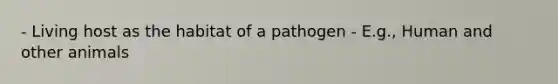 - Living host as the habitat of a pathogen - E.g., Human and other animals