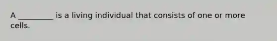 A _________ is a living individual that consists of one or more cells.