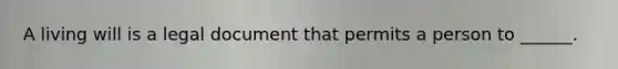 A living will is a legal document that permits a person to ______.