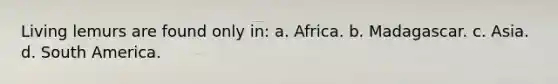 Living lemurs are found only in: a. Africa. b. Madagascar. c. Asia. d. South America.