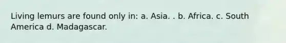 Living lemurs are found only in: a. Asia. . b. Africa. c. South America d. Madagascar.