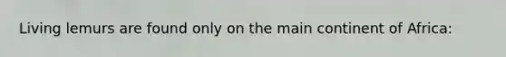 Living lemurs are found only on the main continent of Africa: