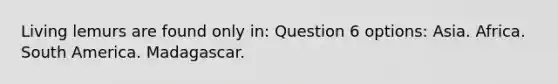 Living lemurs are found only in: Question 6 options: Asia. Africa. South America. Madagascar.