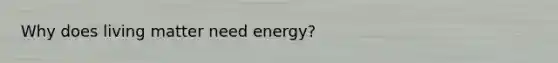 Why does living matter need energy?