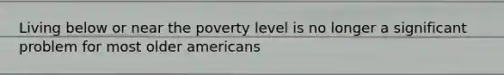 Living below or near the poverty level is no longer a significant problem for most older americans