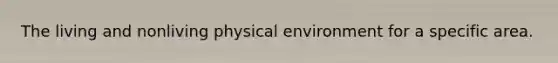 The living and nonliving physical environment for a specific area.