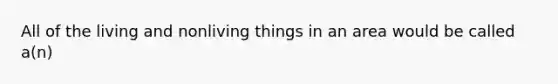 All of the living and nonliving things in an area would be called a(n)